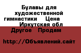 Булавы для художественной гимнастики  › Цена ­ 1 000 - Иркутская обл. Другое » Продам   